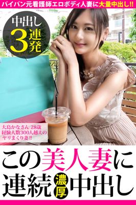 【中出し3連発】大島かなさん 28歳 経験人数300人越えのヤリまくり妻！！【この美人妻に連続濃厚中出し】